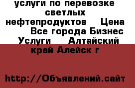 услуги по перевозке светлых нефтепродуктов  › Цена ­ 30 - Все города Бизнес » Услуги   . Алтайский край,Алейск г.